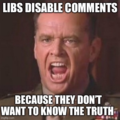 You can't handle the truth | LIBS DISABLE COMMENTS; BECAUSE THEY DON’T WANT TO KNOW THE TRUTH | image tagged in you can't handle the truth | made w/ Imgflip meme maker