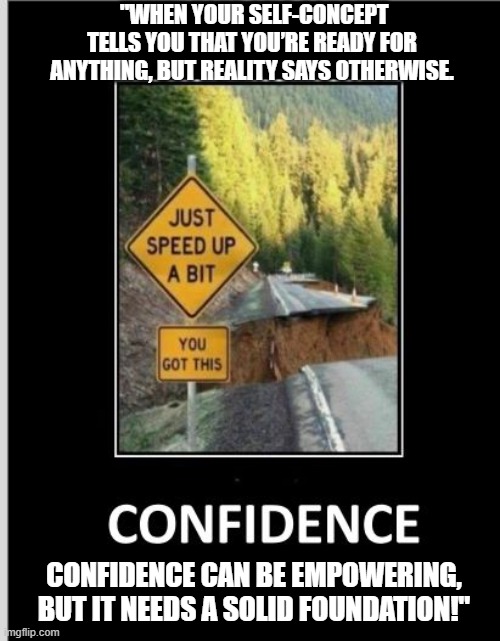 confidence | "WHEN YOUR SELF-CONCEPT TELLS YOU THAT YOU’RE READY FOR ANYTHING, BUT REALITY SAYS OTHERWISE. CONFIDENCE CAN BE EMPOWERING, BUT IT NEEDS A SOLID FOUNDATION!" | image tagged in confidence | made w/ Imgflip meme maker