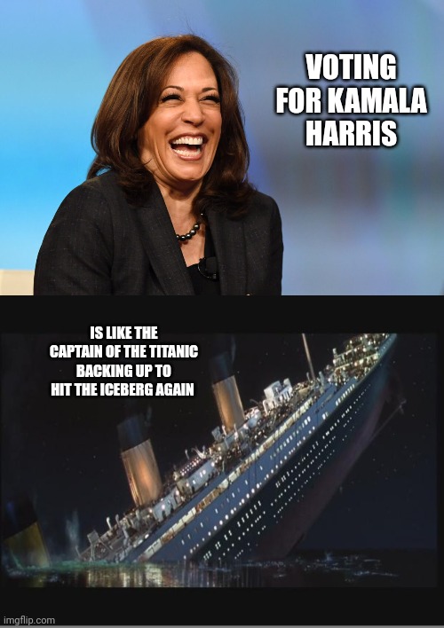 VOTING FOR KAMALA HARRIS IS LIKE THE CAPTAIN OF THE TITANIC BACKING UP TO HIT THE ICEBERG AGAIN | image tagged in kamala harris laughing,titanic sinking | made w/ Imgflip meme maker