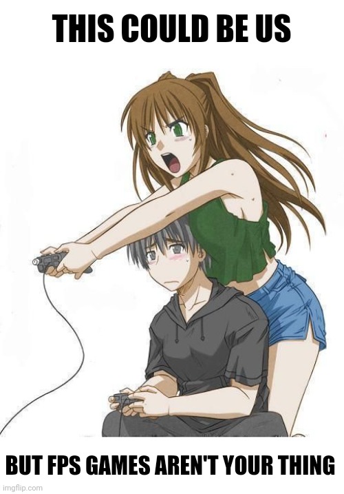 This could be us gaming | THIS COULD BE US; BUT FPS GAMES AREN'T YOUR THING | image tagged in anime gamer girl | made w/ Imgflip meme maker