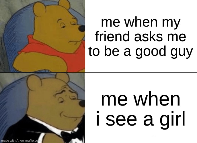 Tuxedo Winnie The Pooh | me when my friend asks me to be a good guy; me when i see a girl | image tagged in memes,tuxedo winnie the pooh | made w/ Imgflip meme maker