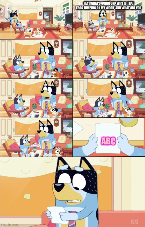 Bandit reads ABC's work | HEY! WHAT'S GOING ON? WHY IS THAT FROG JUMPING ON MY WORK, AND WHAT ARE YOU; ABC | image tagged in bluey's the boss | made w/ Imgflip meme maker