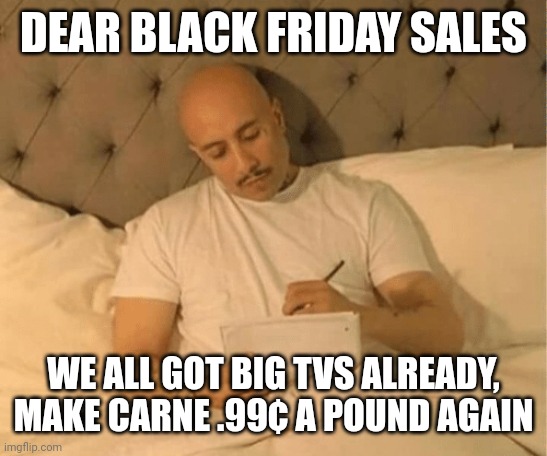 Black Friday | DEAR BLACK FRIDAY SALES; WE ALL GOT BIG TVS ALREADY, MAKE CARNE .99¢ A POUND AGAIN | image tagged in dear diary | made w/ Imgflip meme maker