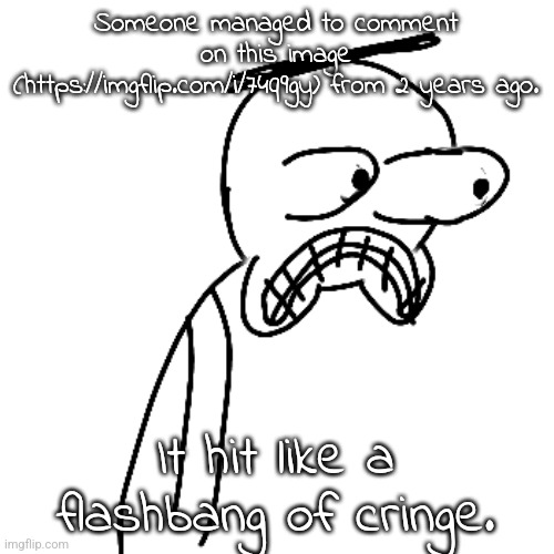 like, i like the meme, but theirs was cringe as fuck | Someone managed to comment on this image (https://imgflip.com/i/74q9gy) from 2 years ago. It hit like a flashbang of cringe. | image tagged in certified bruh moment | made w/ Imgflip meme maker