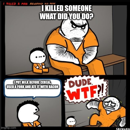 I hate when people do this | I KILLED SOMEONE WHAT DID YOU DO? I PUT MILK BEFORE CEREAL, USED A FORK AND ATE IT WITH BACON | image tagged in srgrafo dude wtf | made w/ Imgflip meme maker