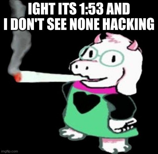 ralsei smoking | IGHT ITS 1:53 AND I DON'T SEE NONE HACKING | image tagged in ralsei smoking | made w/ Imgflip meme maker