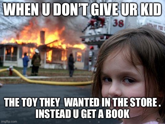 Disaster Girl | WHEN U DON’T GIVE UR KID; THE TOY THEY  WANTED IN THE STORE .
INSTEAD U GET A BOOK | image tagged in memes,disaster girl | made w/ Imgflip meme maker