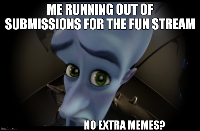 i did by making this meme | ME RUNNING OUT OF SUBMISSIONS FOR THE FUN STREAM; NO EXTRA MEMES? | image tagged in so true memes | made w/ Imgflip meme maker