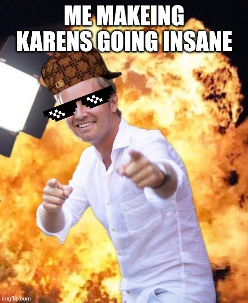 100%honest | ME MAKEING KARENS GOING INSANE | image tagged in nico rosberg in flames | made w/ Imgflip meme maker