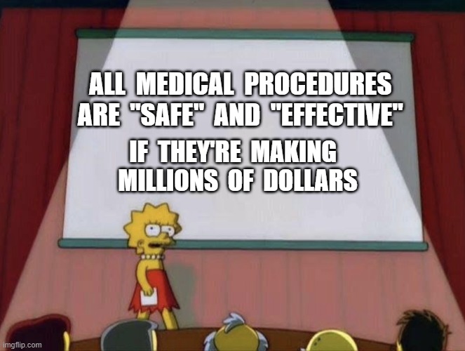 Lisa petition meme | ALL  MEDICAL  PROCEDURES  
ARE  "SAFE"  AND  "EFFECTIVE"; IF  THEY'RE  MAKING  
MILLIONS  OF  DOLLARS | image tagged in lisa petition meme | made w/ Imgflip meme maker