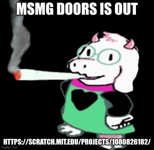 https://scratch.mit.edu/projects/1080826182/ | MSMG DOORS IS OUT; HTTPS://SCRATCH.MIT.EDU/PROJECTS/1080826182/ | image tagged in ralsei smoking | made w/ Imgflip meme maker