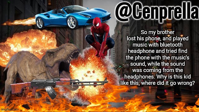 Cenprella's yappage | So my brother lost his phone, and played music with bluetooth headphone and tried find the phone with the music's sound, while the sound was coming from the headphones. Why is this kid like this, where did it go wrong? | image tagged in cenprella's yappage | made w/ Imgflip meme maker
