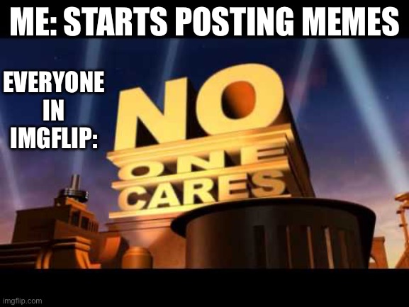 NO ONE CARES | ME: STARTS POSTING MEMES; EVERYONE IN IMGFLIP: | image tagged in no one cares | made w/ Imgflip meme maker