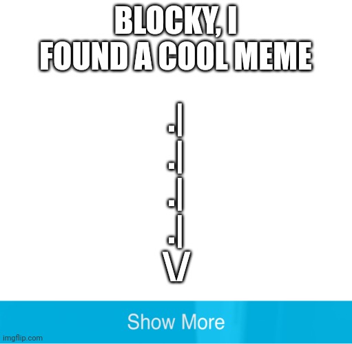 Blank square with show more button | BLOCKY, I FOUND A COOL MEME .|
.|
.|
.|
\/ | image tagged in blank square with show more button | made w/ Imgflip meme maker