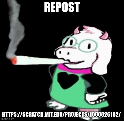 https://scratch.mit.edu/projects/1080826182/ | REPOST; HTTPS://SCRATCH.MIT.EDU/PROJECTS/1080826182/ | image tagged in ralsei smoking | made w/ Imgflip meme maker