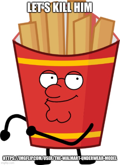 Fries with Peter Griffin's face | LET'S KILL HIM; HTTPS://IMGFLIP.COM/USER/THE-WALMART-UNDERWEAR-MODEL | image tagged in fries with peter griffin's face | made w/ Imgflip meme maker