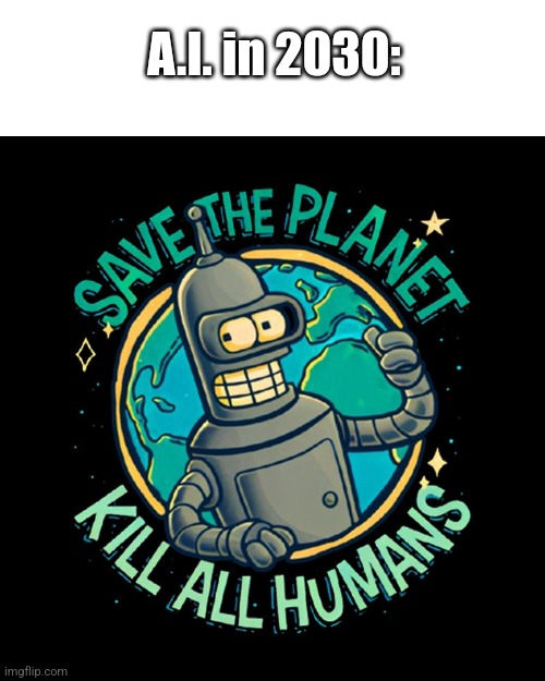 Save the planet! Kill all humans! | A.I. in 2030: | image tagged in funny memes,futurama | made w/ Imgflip meme maker