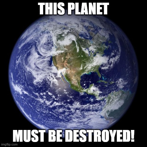 Earthness | THIS PLANET; MUST BE DESTROYED! | image tagged in earth | made w/ Imgflip meme maker