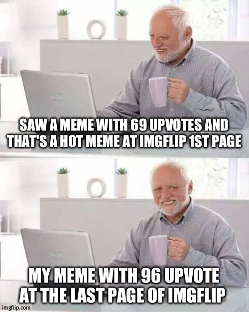 Very demotivated one | SAW A MEME WITH 69 UPVOTES AND THAT'S A HOT MEME AT IMGFLIP 1ST PAGE; MY MEME WITH 96 UPVOTE AT THE LAST PAGE OF IMGFLIP | image tagged in memes,hide the pain harold | made w/ Imgflip meme maker