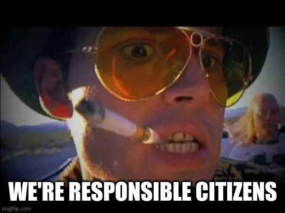 Fear and loathing | WE'RE RESPONSIBLE CITIZENS | image tagged in fear and loathing | made w/ Imgflip meme maker