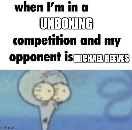 whe i'm in a competition and my opponent is | UNBOXING; MICHAEL REEVES | image tagged in whe i'm in a competition and my opponent is | made w/ Imgflip meme maker
