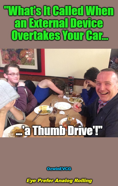 Eye Prefer Analog Rolling | "What's It Called When 

an External Device 

Overtakes Your Car... ...'a Thumb Drive'!"; OzwinEVCG; Eye Prefer Analog Rolling | image tagged in dads,jokes,silly,automobiles,questions,answers | made w/ Imgflip meme maker