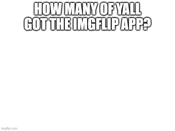 HOW MANY OF YALL GOT THE IMGFLIP APP? | made w/ Imgflip meme maker