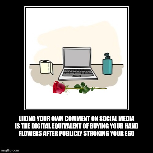 Liking your own comment | LIKING YOUR OWN COMMENT ON SOCIAL MEDIA
IS THE DIGITAL EQUIVALENT OF BUYING YOUR HAND
FLOWERS AFTER PUBLICLY STROKING YOUR EGO | image tagged in fun,narcissist,social media | made w/ Imgflip meme maker