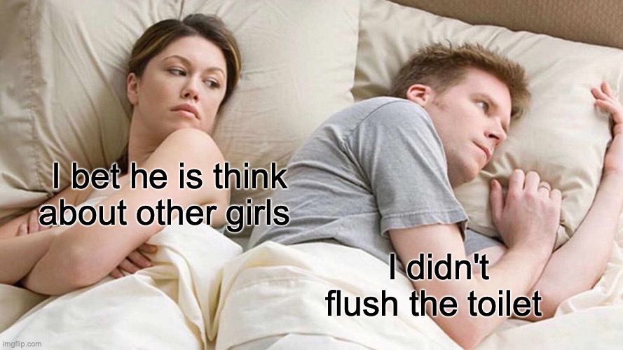 I Bet He's Thinking About Other Women Meme | I bet he is think about other girls; I didn't flush the toilet | image tagged in memes,i bet he's thinking about other women | made w/ Imgflip meme maker