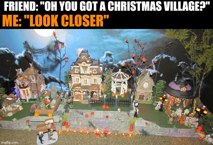 IT'S A SPOOKY VILLAGE | FRIEND: "OH YOU GOT A CHRISTMAS VILLAGE?"; ME: "LOOK CLOSER" | image tagged in halloween,spooktober,spooky,pumpkins | made w/ Imgflip meme maker