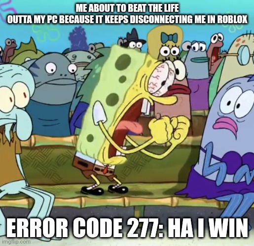 This is just to annoying | ME ABOUT TO BEAT THE LIFE OUTTA MY PC BECAUSE IT KEEPS DISCONNECTING ME IN ROBLOX; ERROR CODE 277: HA I WIN | image tagged in spongebob yelling | made w/ Imgflip meme maker