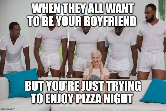 K1 | WHEN THEY ALL WANT TO BE YOUR BOYFRIEND; BUT YOU'RE JUST TRYING TO ENJOY PIZZA NIGHT | image tagged in one girl five guys | made w/ Imgflip meme maker