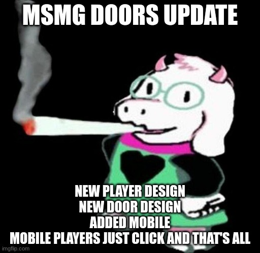 https://scratch.mit.edu/projects/1080826182/ | MSMG DOORS UPDATE; NEW PLAYER DESIGN
NEW DOOR DESIGN
ADDED MOBILE
MOBILE PLAYERS JUST CLICK AND THAT'S ALL | image tagged in ralsei smoking | made w/ Imgflip meme maker