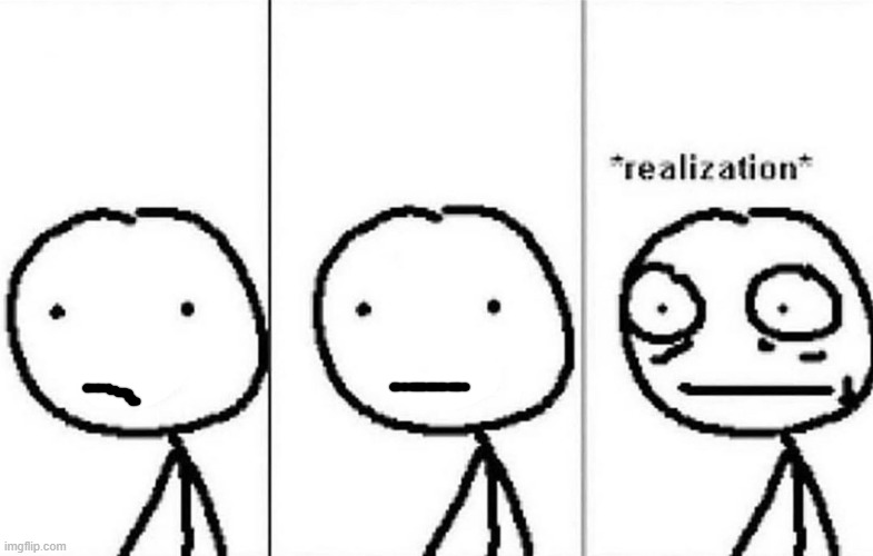 Realization | image tagged in realization | made w/ Imgflip meme maker