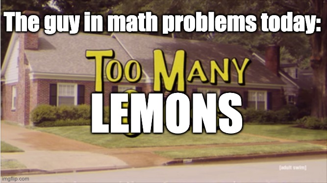 Too many cooks | The guy in math problems today:; LEMONS | image tagged in too many cooks | made w/ Imgflip meme maker