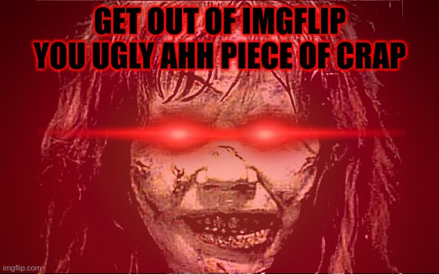 GET OUT OF IMGFLIP YOU UGLY AHH PIECE OF CRAP | made w/ Imgflip meme maker