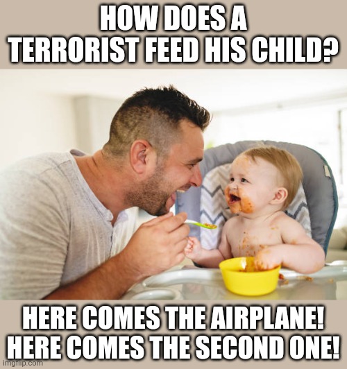 Here we go again, joking about nine eleve- HMGHMGM HHMMGHM HMMGM | HOW DOES A TERRORIST FEED HIS CHILD? HERE COMES THE AIRPLANE!
HERE COMES THE SECOND ONE! | image tagged in 9/11,dark humor | made w/ Imgflip meme maker