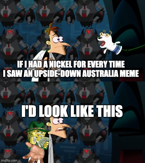 The horse is dead enough | IF I HAD A NICKEL FOR EVERY TIME I SAW AN UPSIDE-DOWN AUSTRALIA MEME; I'D LOOK LIKE THIS | image tagged in if i had a nickel for everytime | made w/ Imgflip meme maker