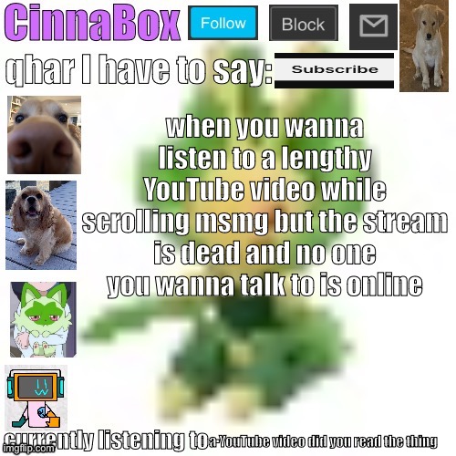 CinnaBox’s 144p Leavanny temp | when you wanna listen to a lengthy YouTube video while scrolling msmg but the stream is dead and no one you wanna talk to is online; a YouTube video did you read the thing | image tagged in cinnabox s 144p leavanny temp | made w/ Imgflip meme maker