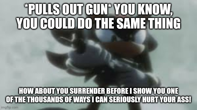 Shadow the hedgehog with a gun | *PULLS OUT GUN* YOU KNOW, YOU COULD DO THE SAME THING HOW ABOUT YOU SURRENDER BEFORE I SHOW YOU ONE OF THE THOUSANDS OF WAYS I CAN SERIOUSLY | image tagged in shadow the hedgehog with a gun | made w/ Imgflip meme maker