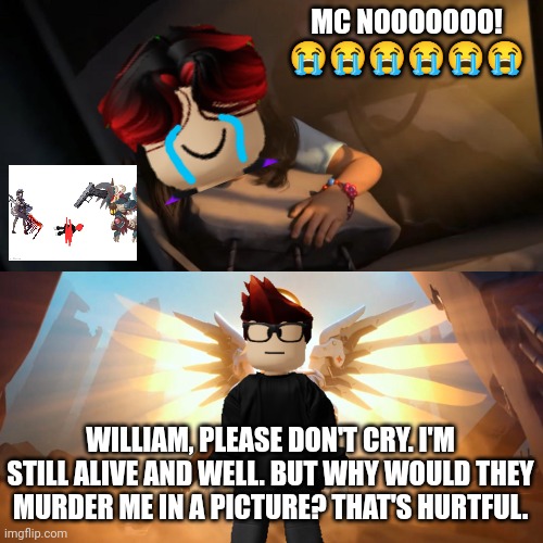 William was crying over a picture the entire time. MC is still alive. | MC NOOOOOOO! 😭😭😭😭😭😭; WILLIAM, PLEASE DON'T CRY. I'M STILL ALIVE AND WELL. BUT WHY WOULD THEY MURDER ME IN A PICTURE? THAT'S HURTFUL. | image tagged in overwatch mercy meme,mc,william,sad,crying | made w/ Imgflip meme maker