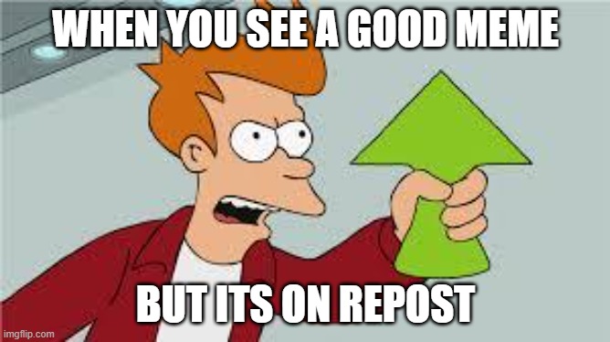 lol | WHEN YOU SEE A GOOD MEME; BUT ITS ON REPOST | image tagged in shut up and take my upvote | made w/ Imgflip meme maker