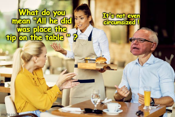 Fun with Gwen and Timmy | What do you mean "All he did was place the tip on the table " ? It's not even circumsized ! | image tagged in gwen tim walz restaurant meme | made w/ Imgflip meme maker