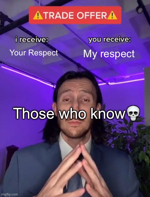 I am now older and I am now going to post memes | Your Respect; My respect; Those who know💀 | image tagged in trade offer | made w/ Imgflip meme maker