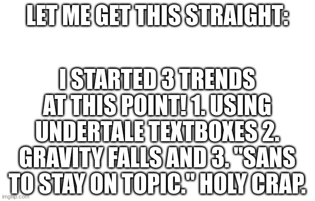 how | LET ME GET THIS STRAIGHT:; I STARTED 3 TRENDS AT THIS POINT! 1. USING UNDERTALE TEXTBOXES 2. GRAVITY FALLS AND 3. "SANS TO STAY ON TOPIC." HOLY CRAP. | image tagged in how | made w/ Imgflip meme maker