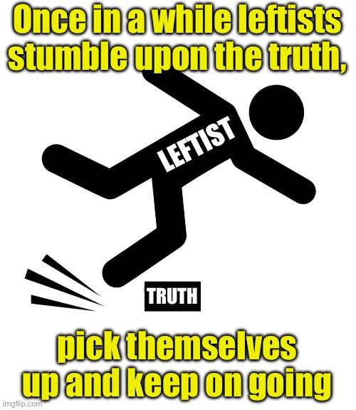 The truth hurts, when you’re a leftist | Once in a while leftists stumble upon the truth, LEFTIST; TRUTH; pick themselves up and keep on going | image tagged in leftists,truth | made w/ Imgflip meme maker