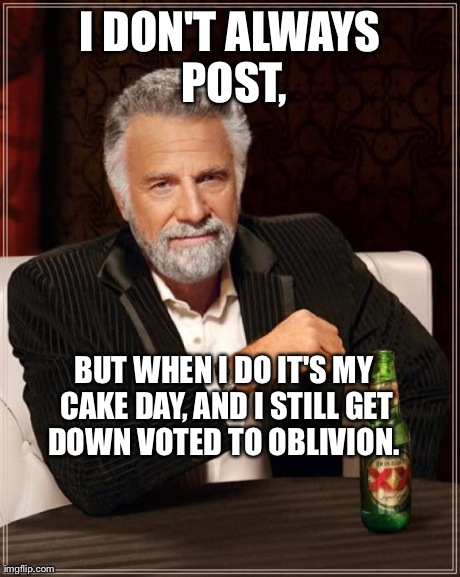 The Most Interesting Man In The World Meme | I DON'T ALWAYS POST, BUT WHEN I DO IT'S MY CAKE DAY, AND I STILL GET DOWN VOTED TO OBLIVION. | image tagged in memes,the most interesting man in the world,AdviceAnimals | made w/ Imgflip meme maker
