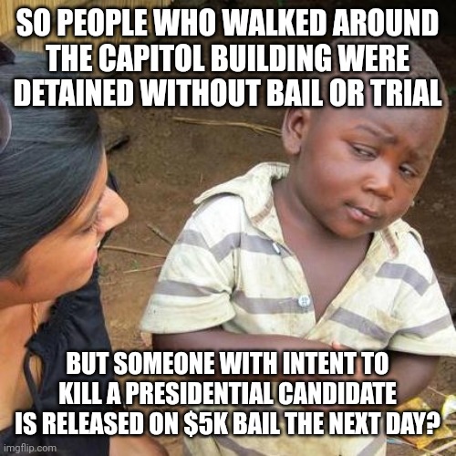 Third World Skeptical Kid | SO PEOPLE WHO WALKED AROUND THE CAPITOL BUILDING WERE DETAINED WITHOUT BAIL OR TRIAL; BUT SOMEONE WITH INTENT TO KILL A PRESIDENTIAL CANDIDATE IS RELEASED ON $5K BAIL THE NEXT DAY? | image tagged in memes,third world skeptical kid | made w/ Imgflip meme maker