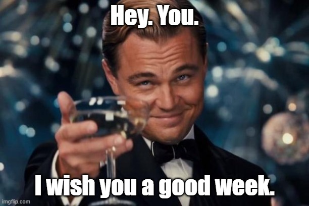 hi there, imgflip traveler. you've reached a checkpoint. | Hey. You. I wish you a good week. | image tagged in memes,leonardo dicaprio cheers,checkpoint,wholesome | made w/ Imgflip meme maker