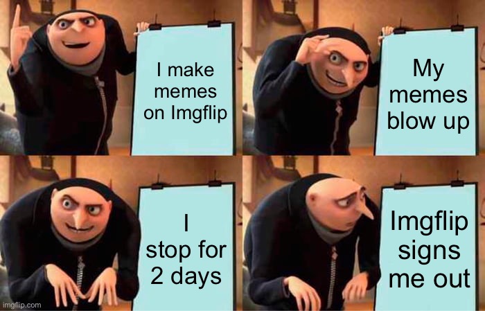 Imgflip | I make memes on Imgflip; My memes blow up; I stop for 2 days; Imgflip signs me out | image tagged in memes,gru's plan | made w/ Imgflip meme maker